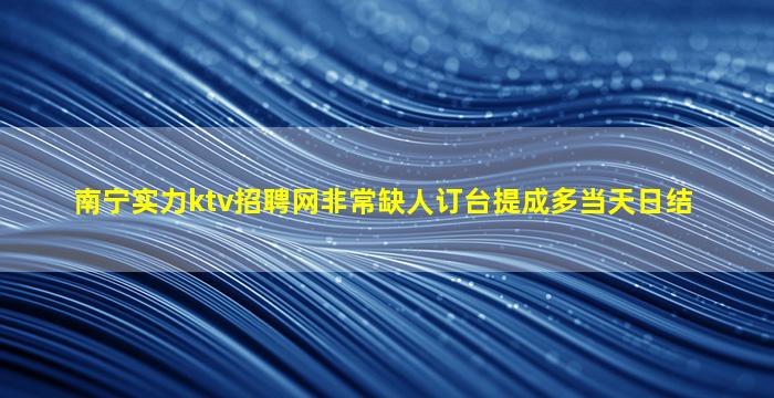 南宁实力ktv招聘网非常缺人订台提成多当天日结