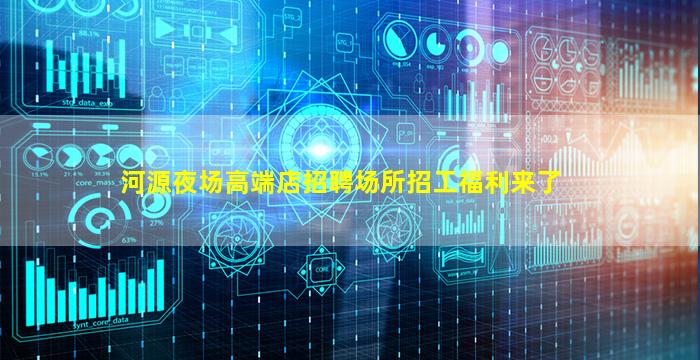 河源夜场高端店招聘场所招工福利来了