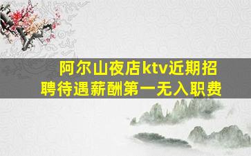 阿尔山夜店ktv近期招聘待遇薪酬第一无入职费
